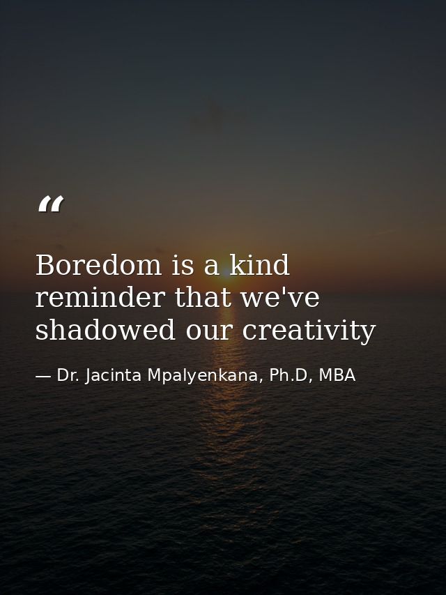 Boredom is a kind reminder that we've shadowed our creativity — Dr. Jacinta Mpalyenkana, Ph.D, MBA