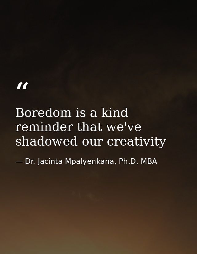 Boredom is a kind reminder that we've shadowed our creativity — Dr. Jacinta Mpalyenkana, Ph.D, MBA