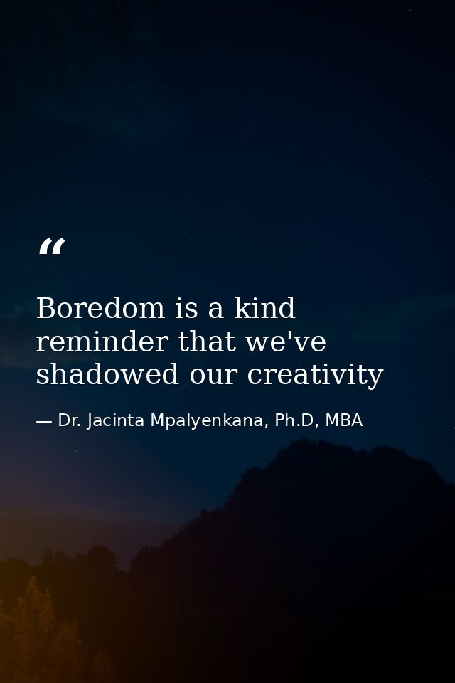 Boredom is a kind reminder that we've shadowed our creativity — Dr. Jacinta Mpalyenkana, Ph.D, MBA