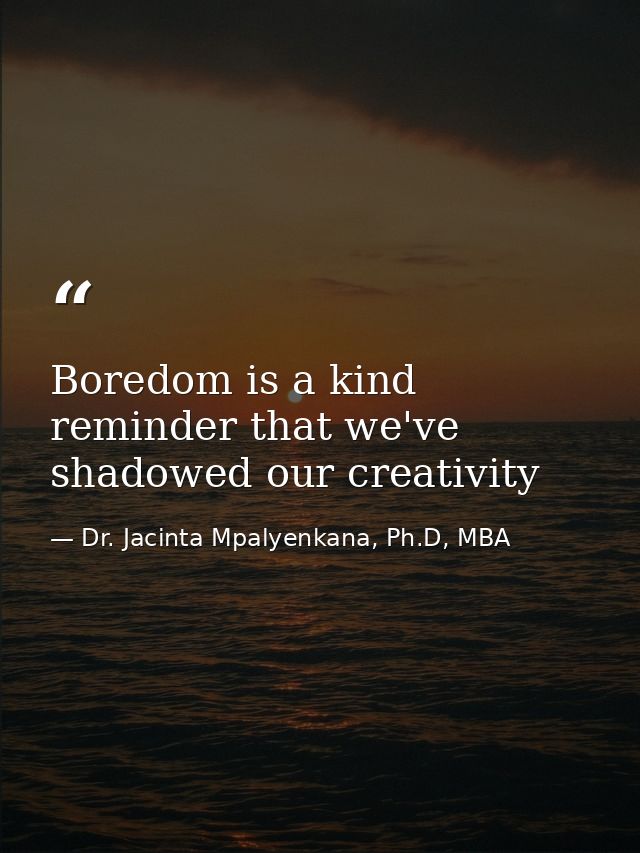Boredom is a kind reminder that we've shadowed our creativity — Dr. Jacinta Mpalyenkana, Ph.D, MBA