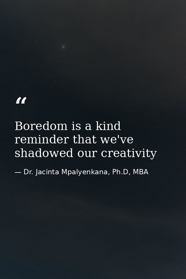 Boredom is a kind reminder that we've shadowed our creativity — Dr. Jacinta Mpalyenkana, Ph.D, MBA