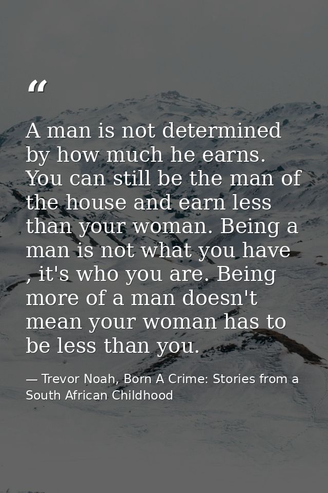 A man is not determined by how much he earns. You can still be the man of the house and earn less than your woman. Being — Trevor Noah, Born A Crime: Stories from a South African Childhood