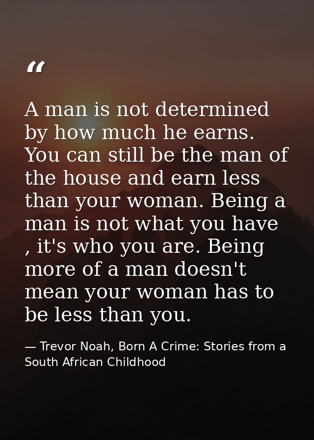 A man is not determined by how much he earns. You can still be the man of the house and earn less than your woman. Being — Trevor Noah, Born A Crime: Stories from a South African Childhood