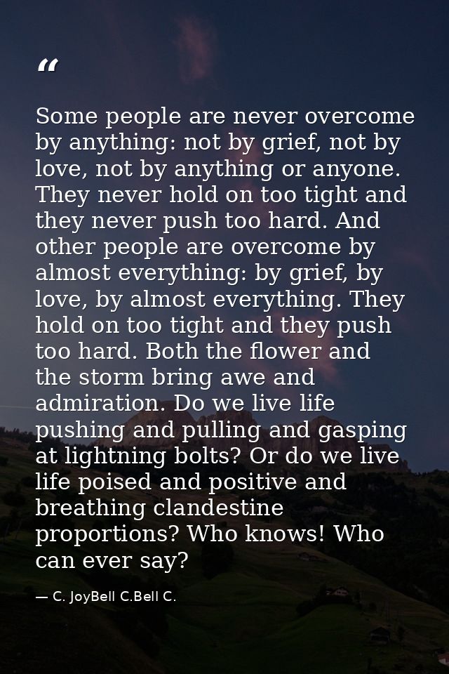 Some people are never overcome by anything: not by grief, not by love, not by anything or anyone. They never hold on too — C. JoyBell C.Bell C.
