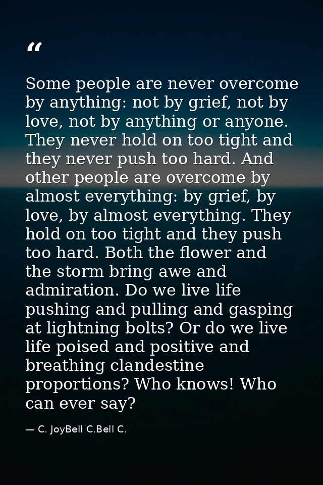 Some people are never overcome by anything: not by grief, not by love, not by anything or anyone. They never hold on too — C. JoyBell C.Bell C.