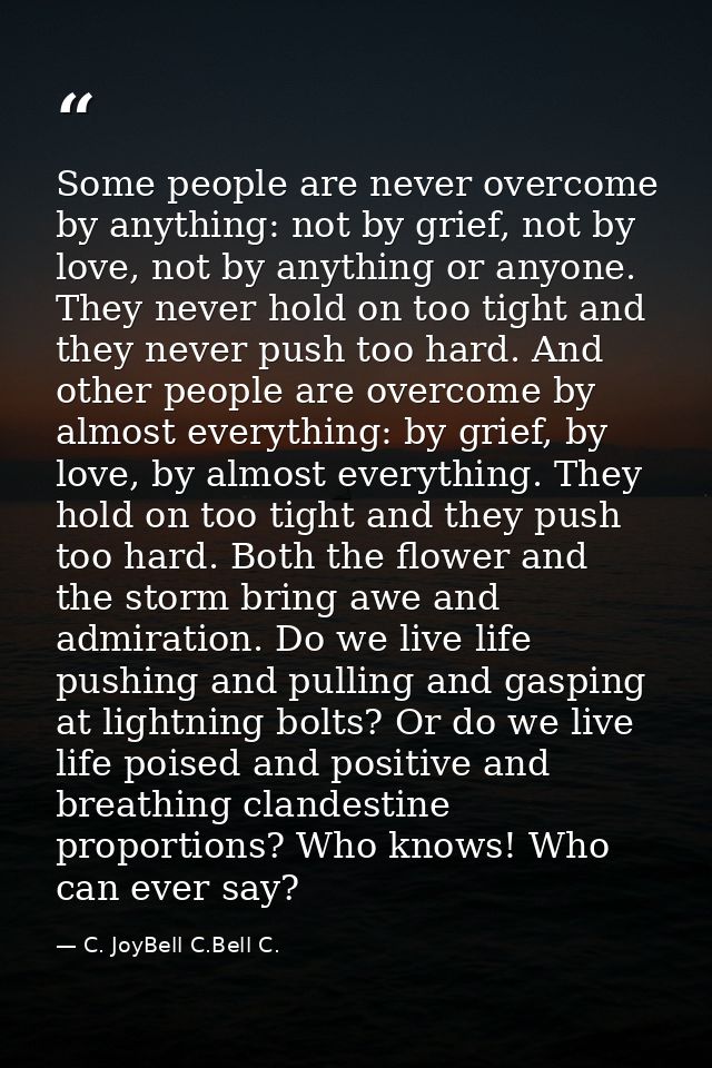 Some people are never overcome by anything: not by grief, not by love, not by anything or anyone. They never hold on too — C. JoyBell C.Bell C.