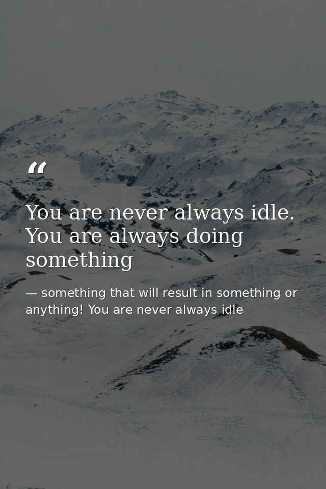 You are never always idle. You are always doing something — something that will result in something or anything! You are never always idle