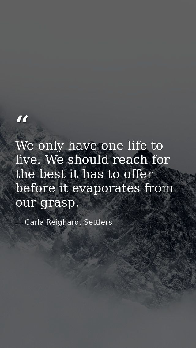 We only have one life to live. We should reach for the best it has to offer before it evaporates from our grasp. — Carla Reighard, Settlers
