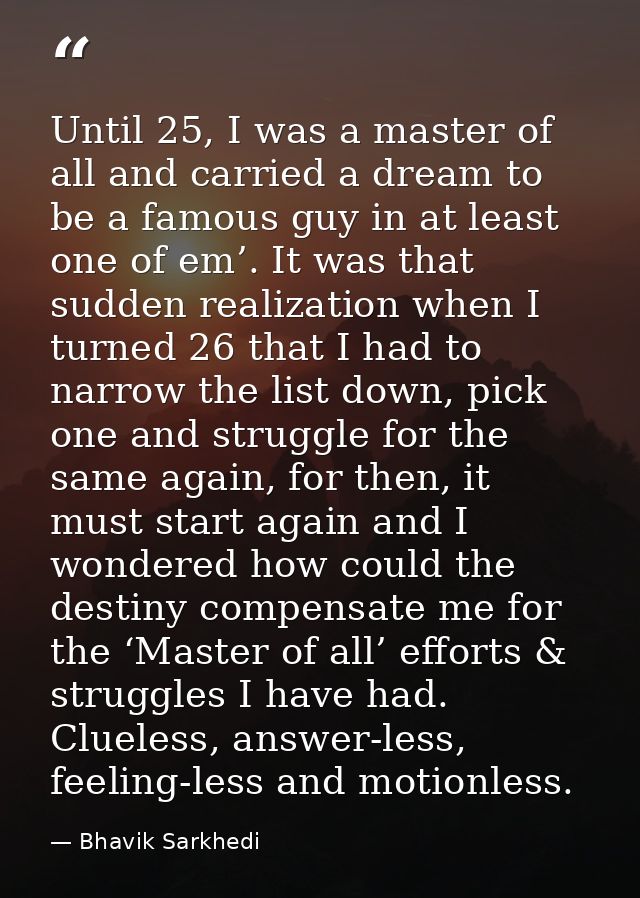 Until 25, I was a master of all and carried a dream to be a famous guy in at least one of em’. It was that sudden realiz — Bhavik Sarkhedi