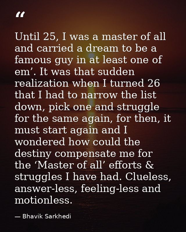 Until 25, I was a master of all and carried a dream to be a famous guy in at least one of em’. It was that sudden realiz — Bhavik Sarkhedi