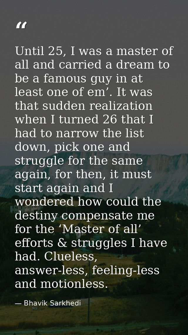 Until 25, I was a master of all and carried a dream to be a famous guy in at least one of em’. It was that sudden realiz — Bhavik Sarkhedi