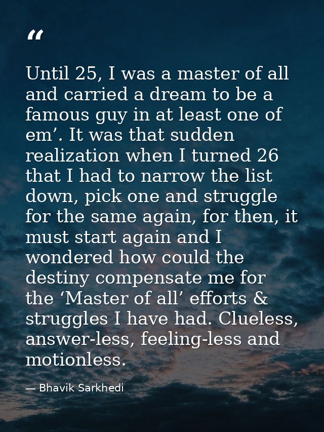 Until 25, I was a master of all and carried a dream to be a famous guy in at least one of em’. It was that sudden realiz — Bhavik Sarkhedi