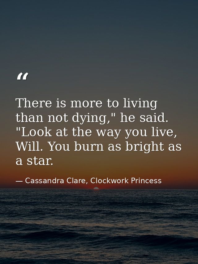 There is more to living than not dying," he said. "Look at the way you live, Will. You burn as bright as a star. — Cassandra Clare, Clockwork Princess