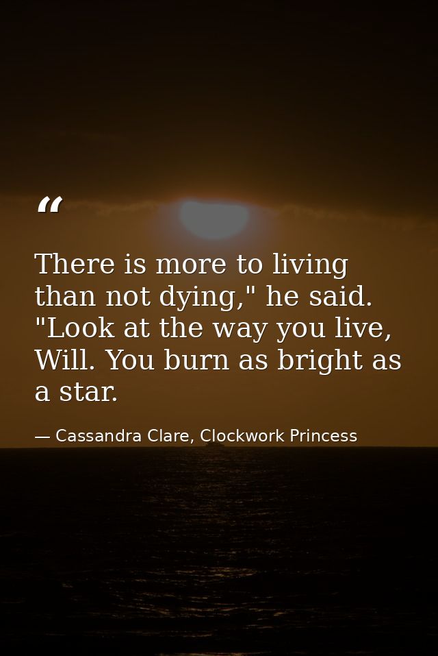 There is more to living than not dying," he said. "Look at the way you live, Will. You burn as bright as a star. — Cassandra Clare, Clockwork Princess