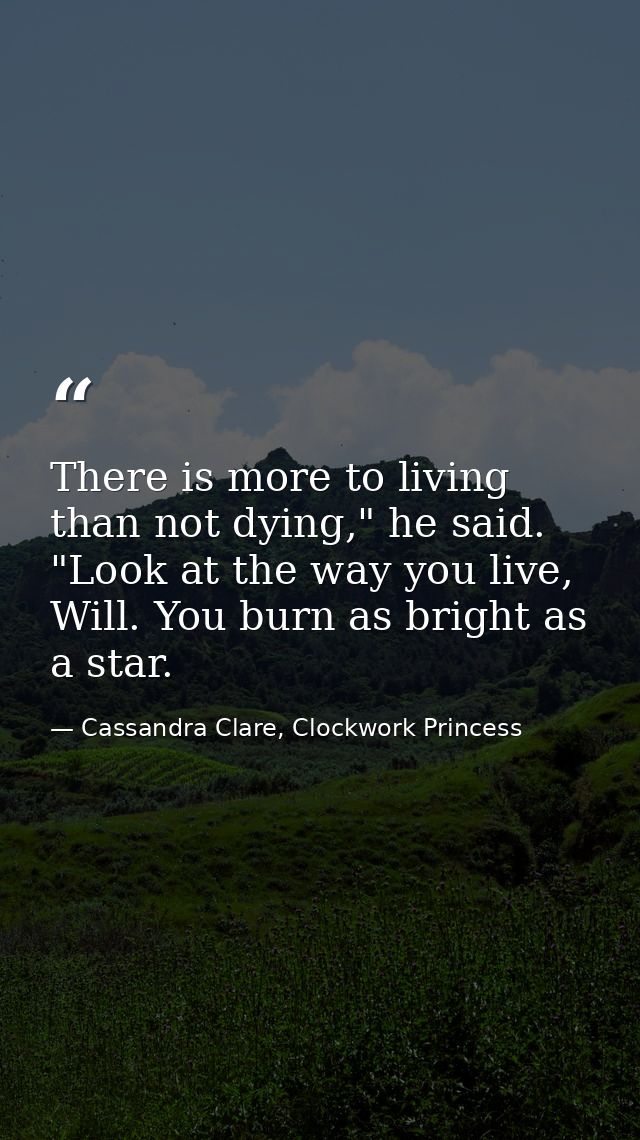 There is more to living than not dying," he said. "Look at the way you live, Will. You burn as bright as a star. — Cassandra Clare, Clockwork Princess