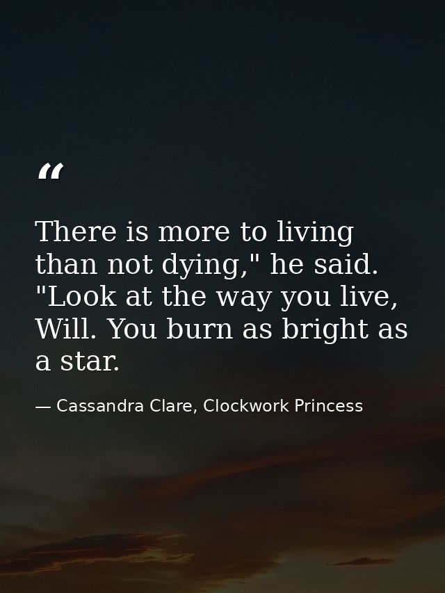 There is more to living than not dying," he said. "Look at the way you live, Will. You burn as bright as a star. — Cassandra Clare, Clockwork Princess