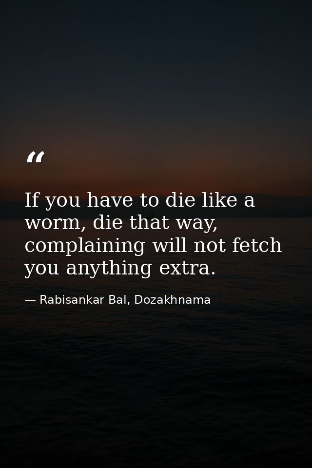 If you have to die like a worm, die that way, complaining will not fetch you anything extra. — Rabisankar Bal, Dozakhnama