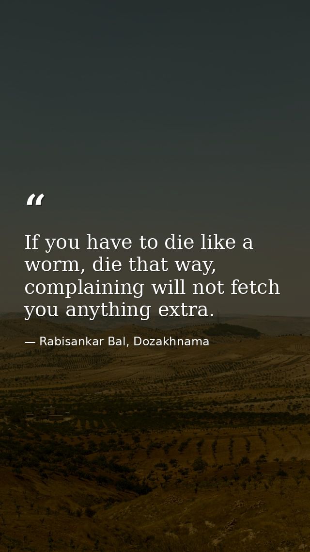 If you have to die like a worm, die that way, complaining will not fetch you anything extra. — Rabisankar Bal, Dozakhnama