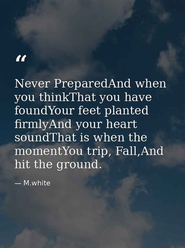 Never PreparedAnd when you thinkThat you have foundYour feet planted firmlyAnd your heart soundThat is when the momentYo — M.white