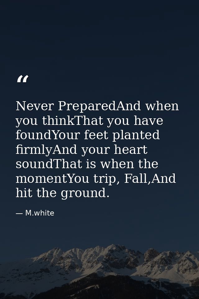 Never PreparedAnd when you thinkThat you have foundYour feet planted firmlyAnd your heart soundThat is when the momentYo — M.white