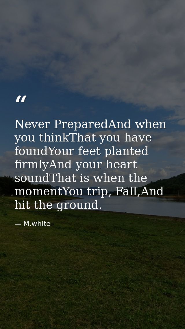 Never PreparedAnd when you thinkThat you have foundYour feet planted firmlyAnd your heart soundThat is when the momentYo — M.white