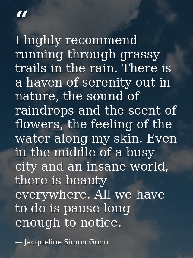 I highly recommend running through grassy trails in the rain. There is a haven of serenity out in nature, the sound of r — Jacqueline Simon Gunn