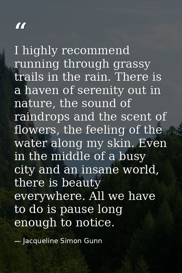 I highly recommend running through grassy trails in the rain. There is a haven of serenity out in nature, the sound of r — Jacqueline Simon Gunn
