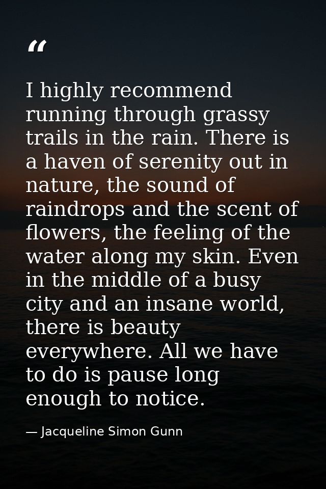 I highly recommend running through grassy trails in the rain. There is a haven of serenity out in nature, the sound of r — Jacqueline Simon Gunn