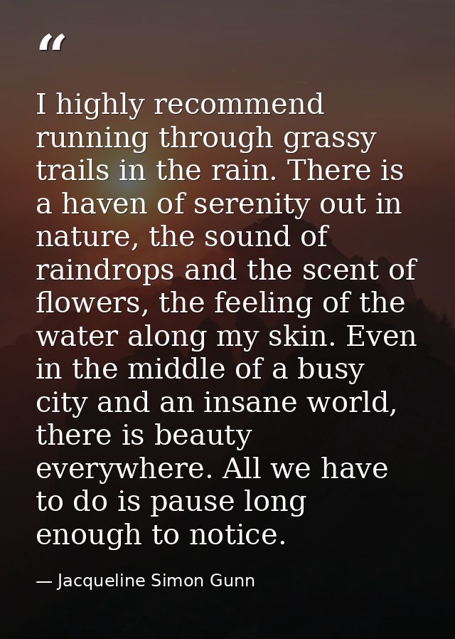 I highly recommend running through grassy trails in the rain. There is a haven of serenity out in nature, the sound of r — Jacqueline Simon Gunn