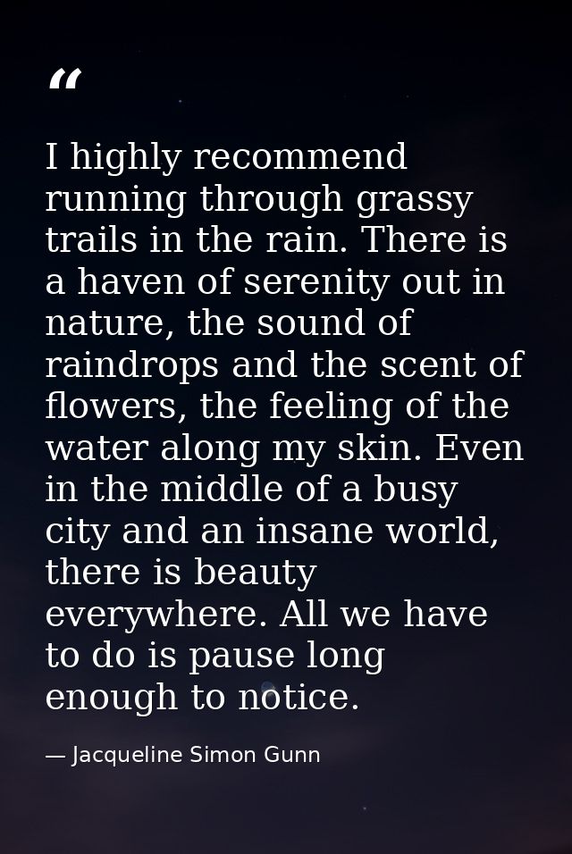 I highly recommend running through grassy trails in the rain. There is a haven of serenity out in nature, the sound of r — Jacqueline Simon Gunn
