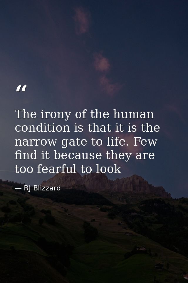 The irony of the human condition is that it is the narrow gate to life. Few find it because they are too fearful to look — RJ Blizzard