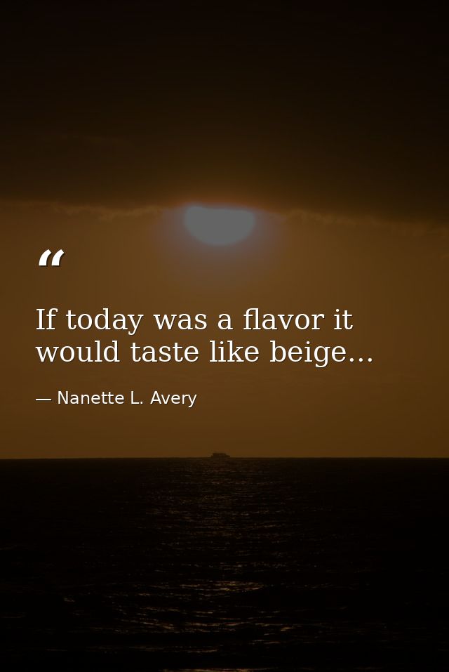 If today was a flavor it would taste like beige... — Nanette L. Avery