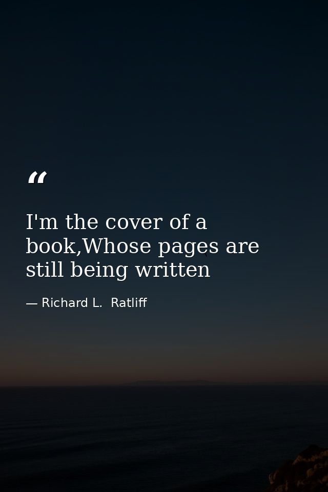 I'm the cover of a book,Whose pages are still being written — Richard L.  Ratliff