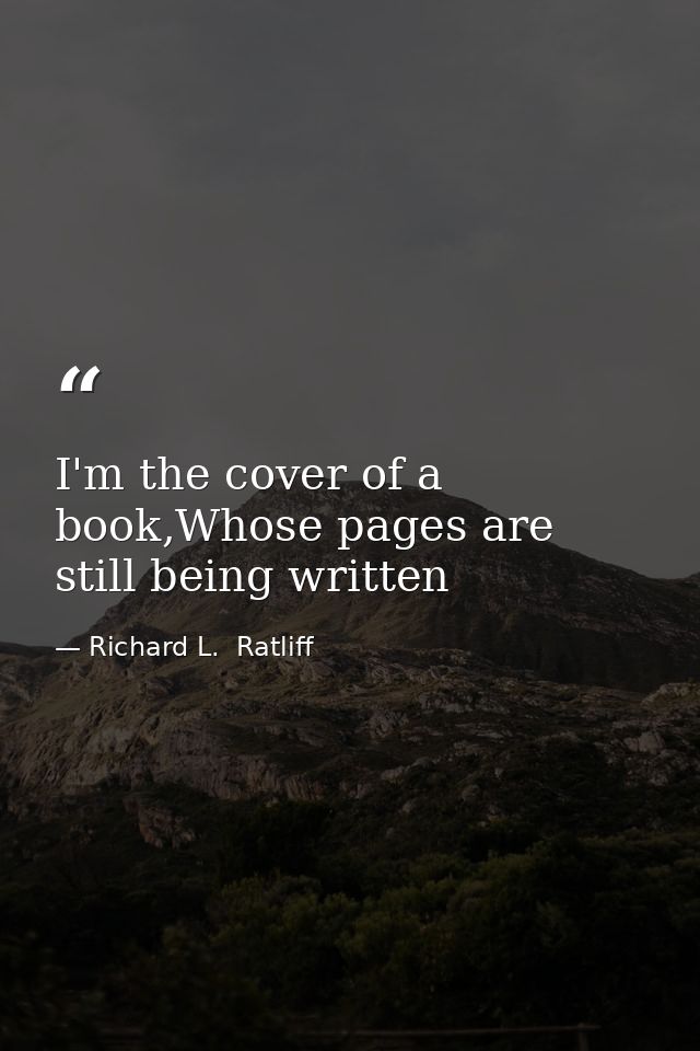 I'm the cover of a book,Whose pages are still being written — Richard L.  Ratliff