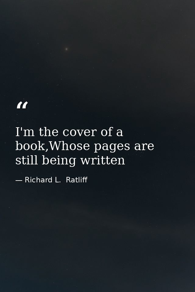 I'm the cover of a book,Whose pages are still being written — Richard L.  Ratliff