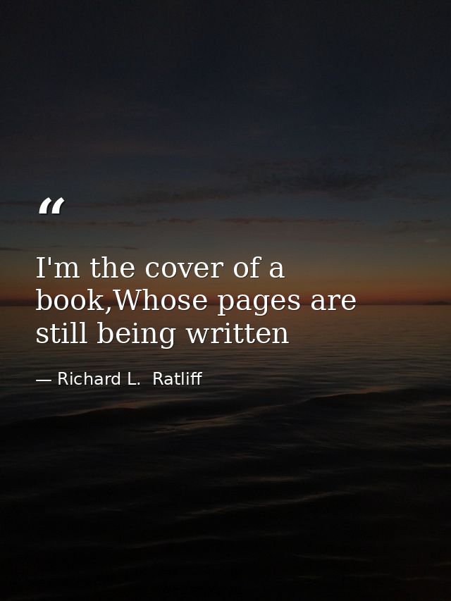 I'm the cover of a book,Whose pages are still being written — Richard L.  Ratliff