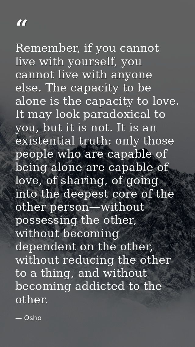 Remember, if you cannot live with yourself, you cannot live with anyone else. The capacity to be alone is the capacity t — Osho