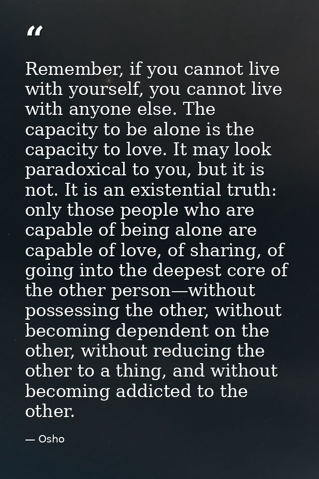 Remember, if you cannot live with yourself, you cannot live with anyone else. The capacity to be alone is the capacity t — Osho