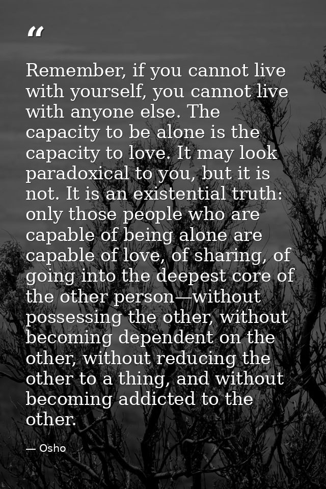 Remember, if you cannot live with yourself, you cannot live with anyone else. The capacity to be alone is the capacity t — Osho