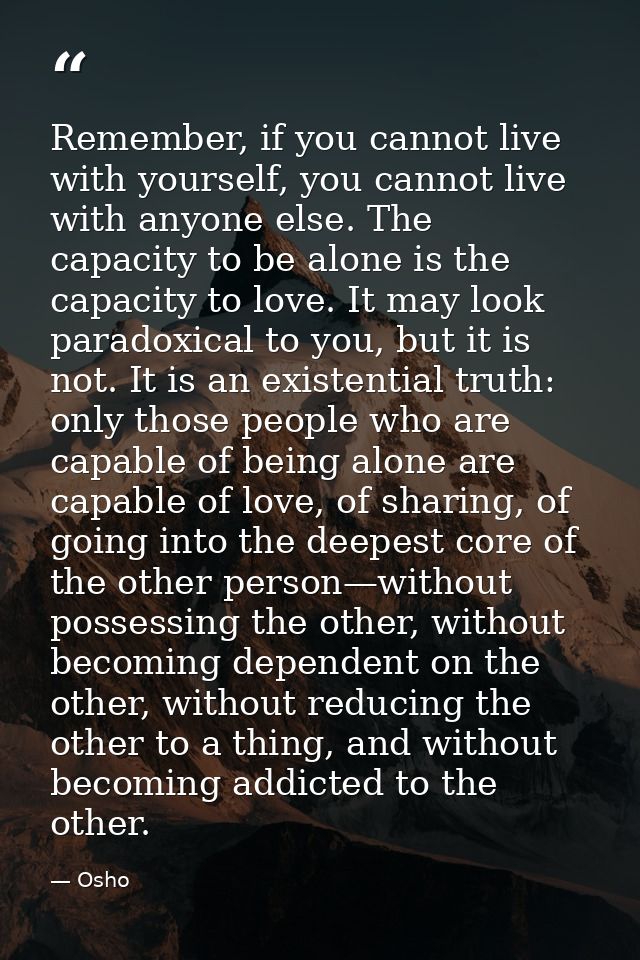 Remember, if you cannot live with yourself, you cannot live with anyone else. The capacity to be alone is the capacity t — Osho