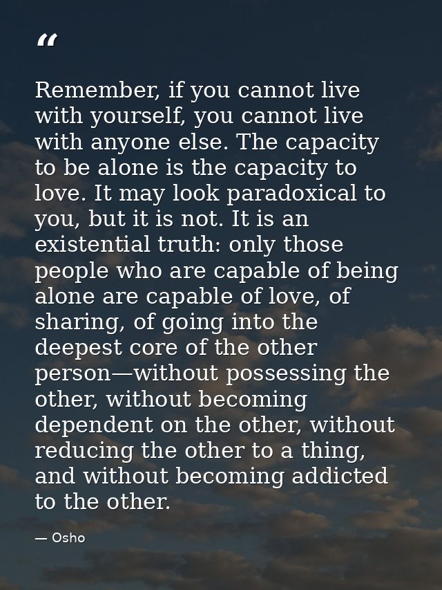 Remember, if you cannot live with yourself, you cannot live with anyone else. The capacity to be alone is the capacity t — Osho