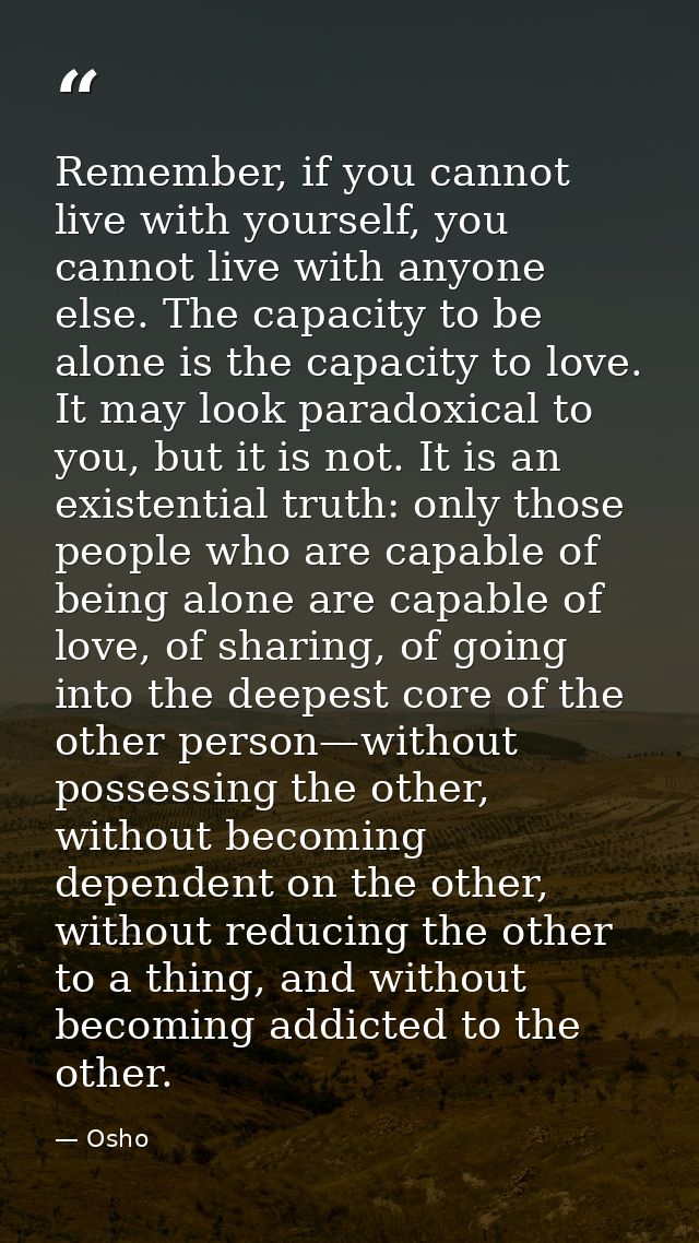 Remember, if you cannot live with yourself, you cannot live with anyone else. The capacity to be alone is the capacity t — Osho
