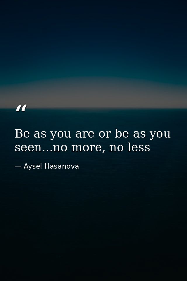 Be as you are or be as you seen...no more, no less — Aysel Hasanova