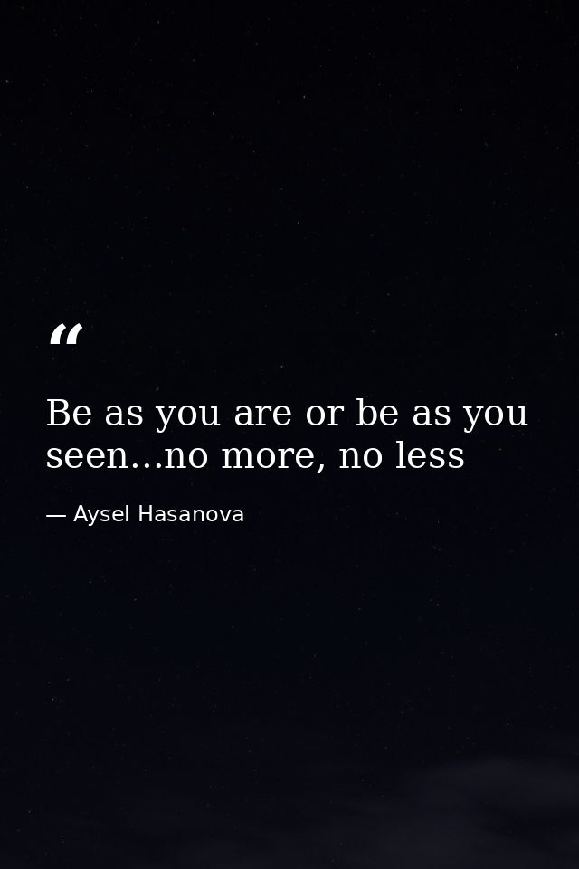 Be as you are or be as you seen...no more, no less — Aysel Hasanova