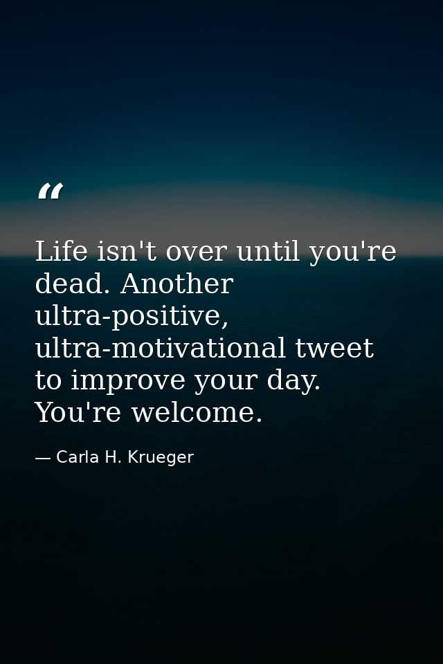 Life isn't over until you're dead. Another ultra-positive, ultra-motivational tweet to improve your day. You're welcome. — Carla H. Krueger
