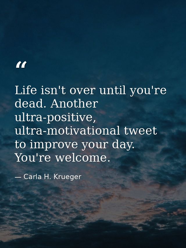 Life isn't over until you're dead. Another ultra-positive, ultra-motivational tweet to improve your day. You're welcome. — Carla H. Krueger
