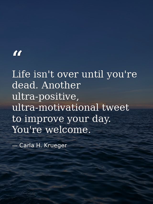 Life isn't over until you're dead. Another ultra-positive, ultra-motivational tweet to improve your day. You're welcome. — Carla H. Krueger