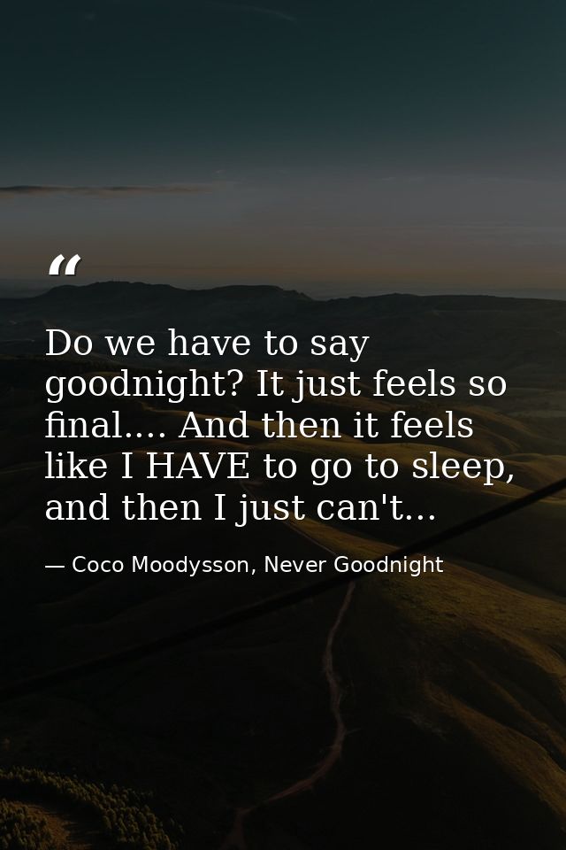 Do we have to say goodnight? It just feels so final.... And then it feels like I HAVE to go to sleep, and then I just ca — Coco Moodysson, Never Goodnight