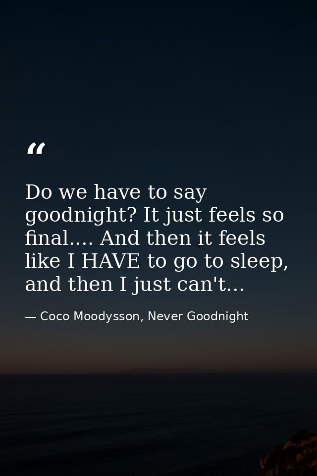 Do we have to say goodnight? It just feels so final.... And then it feels like I HAVE to go to sleep, and then I just ca — Coco Moodysson, Never Goodnight