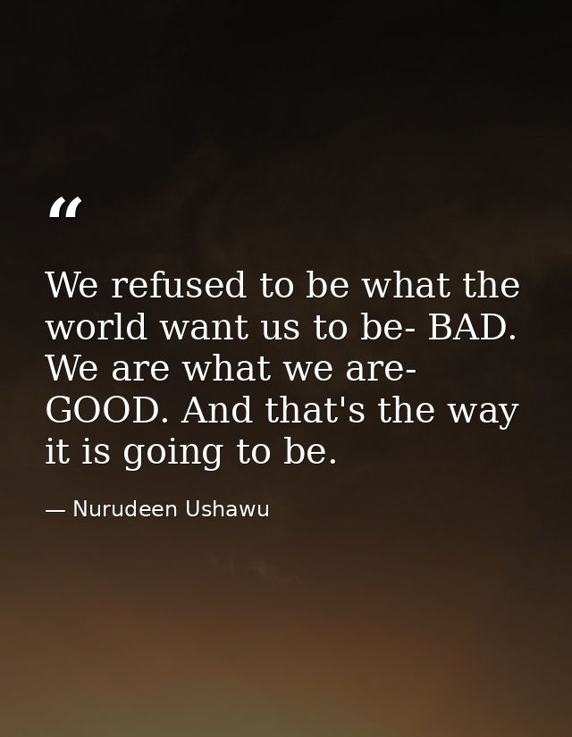 We refused to be what the world want us to be- BAD. We are what we are- GOOD. And that's the way it is going to be. — Nurudeen Ushawu